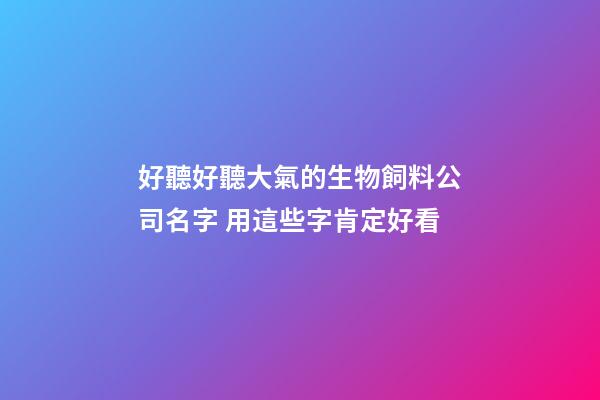好聽好聽大氣的生物飼料公司名字 用這些字肯定好看